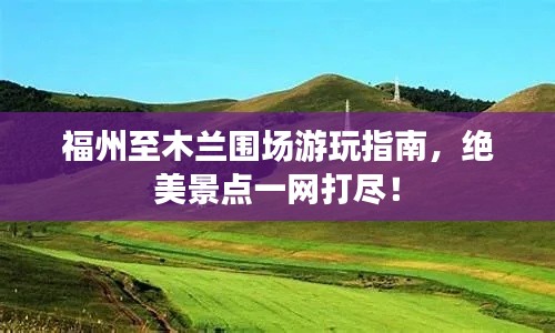 福州至木兰围场游玩指南，绝美景点一网打尽！