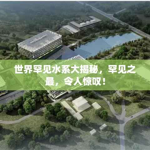 世界罕见水系大揭秘，罕见之最，令人惊叹！