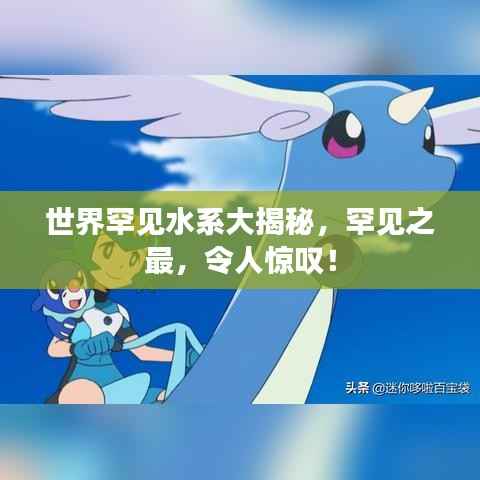 世界罕见水系大揭秘,罕见之最,令人惊叹!