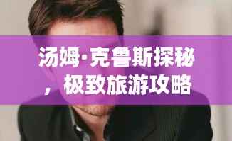 汤姆·克鲁斯探秘，极致旅游攻略