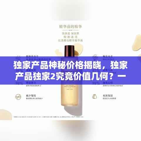 独家产品神秘价格揭晓，独家产品独家2究竟价值几何？一瓶究竟多少钱？