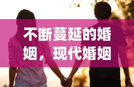 不断蔓延的婚姻，现代婚姻新现象深度探索