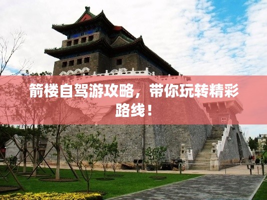 箭楼自驾游攻略，带你玩转精彩路线！