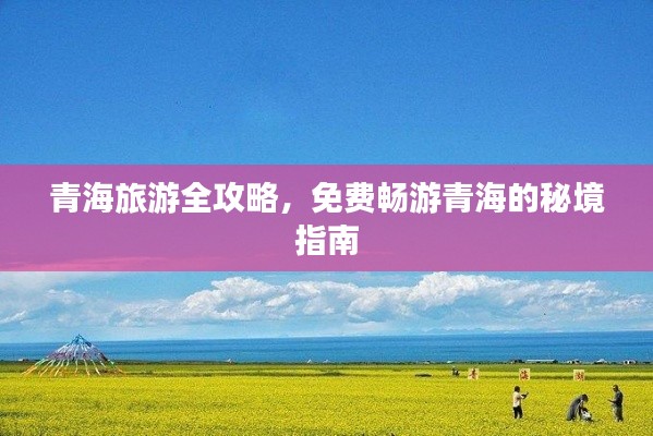 青海旅游全攻略，免费畅游青海的秘境指南