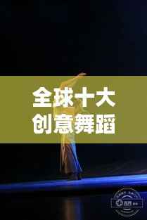 全球十大创意舞蹈盘点，惊艳你的视觉盛宴！