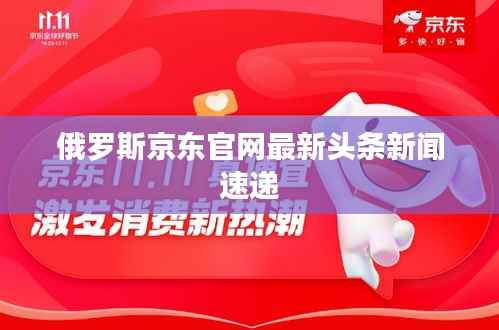 俄罗斯京东官网最新头条新闻速递