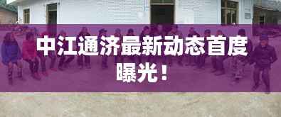 中江通济最新动态首度曝光！