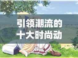 引领潮流的十大时尚动漫佳作排名榜单揭晓！