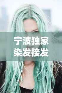 宁波独家染发接发，引领时尚变革风潮！