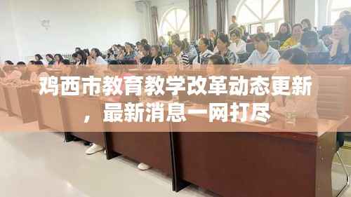 鸡西市教育教学改革动态更新，最新消息一网打尽