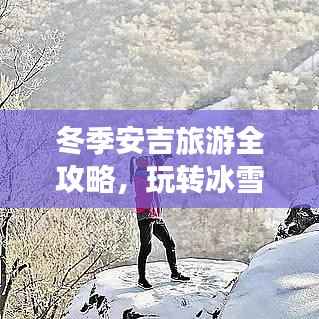 冬季安吉旅游全攻略，玩转冰雪奇缘，体验冬日风情！