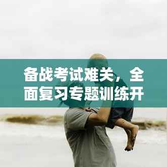 备战考试难关，全面复习专题训练开启！