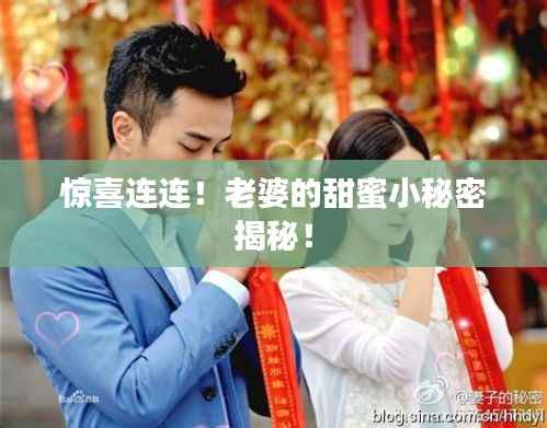 惊喜连连！老婆的甜蜜小秘密揭秘！