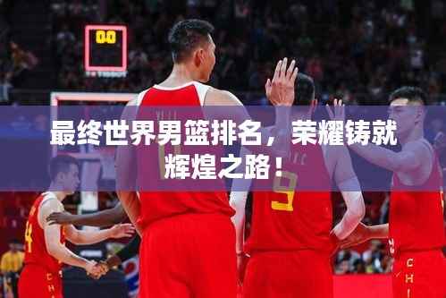 最终世界男篮排名，荣耀铸就辉煌之路！