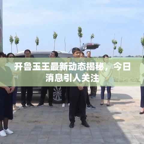 开鲁玉王最新动态揭秘，今日消息引人关注