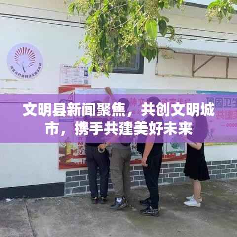 文明县新闻聚焦，共创文明城市，携手共建美好未来