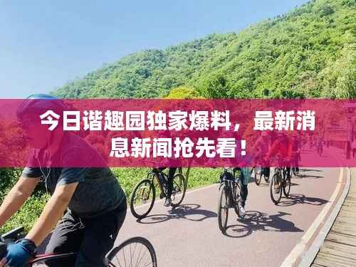 今日谐趣园独家爆料,最新消息新闻抢先看!
