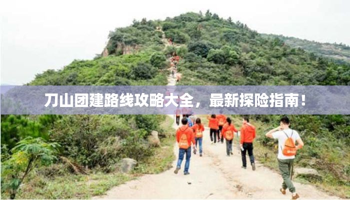 刀山团建路线攻略大全，最新探险指南！
