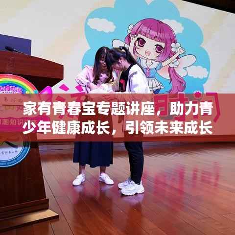 家有青春宝专题讲座，助力青少年健康成长，引领未来成长之路