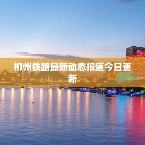 柳州铁路最新动态报道今日更新