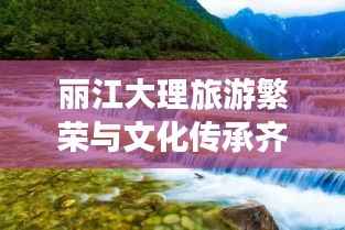 丽江大理旅游繁荣与文化传承齐舞,新闻头条速递