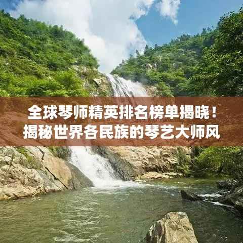 全球琴师精英排名榜单揭晓！揭秘世界各民族的琴艺大师风采