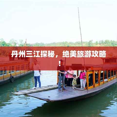 丹州三江探秘，绝美旅游攻略！
