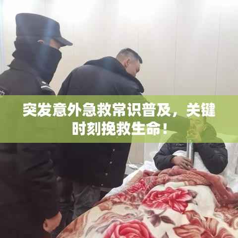 突发意外急救常识普及，关键时刻挽救生命！