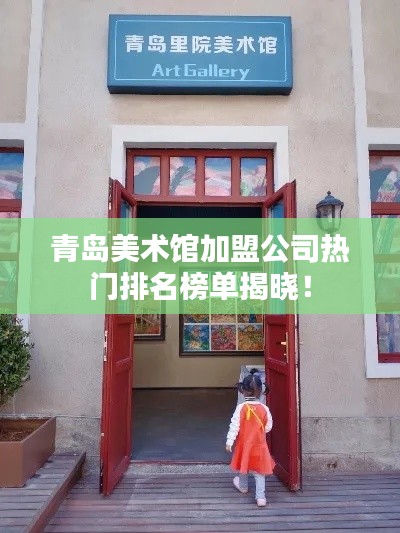 青岛美术馆加盟公司热门排名榜单揭晓！