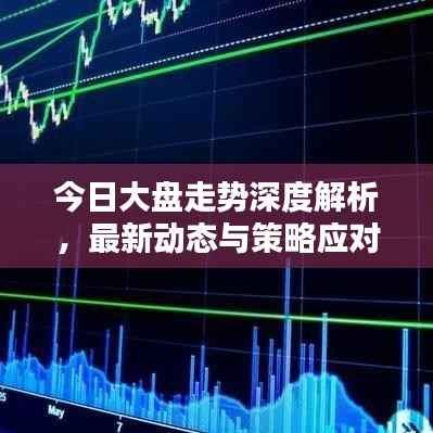今日大盘走势深度解析,最新动态与策略应对