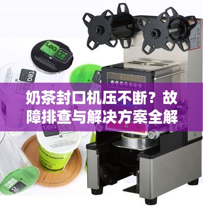 奶茶封口机压不断？故障排查与解决方案全解析