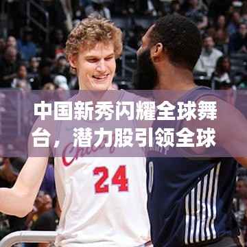 中国新秀闪耀全球舞台，潜力股引领全球视线，世界排名再创新高