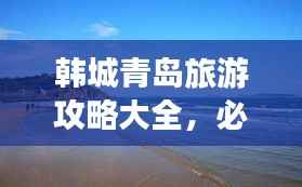 韩城青岛旅游攻略大全，必游景点、美食、住宿一网打尽！