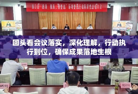 回头看会议落实，深化理解，行动执行到位，确保成果落地生根