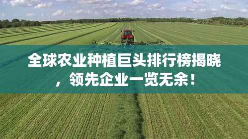 全球农业种植巨头排行榜揭晓，领先企业一览无余！