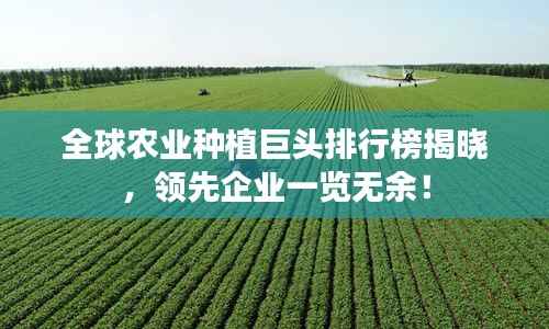 全球农业种植巨头排行榜揭晓,领先企业一览无余!