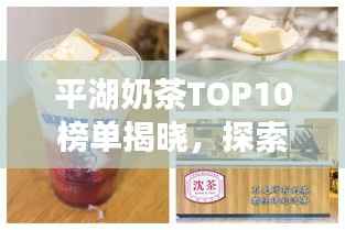 平湖奶茶TOP10榜单揭晓,探索美味诱惑之旅