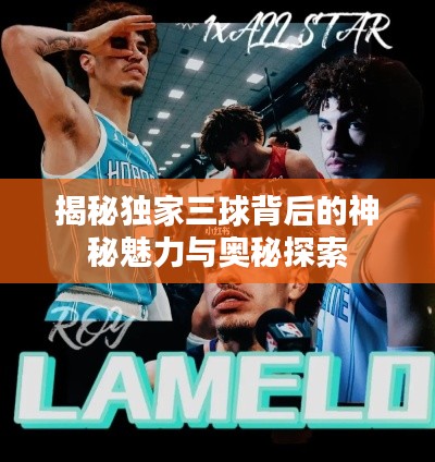 揭秘独家三球背后的神秘魅力与奥秘探索