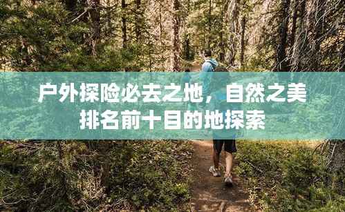 户外探险必去之地，自然之美排名前十目的地探索
