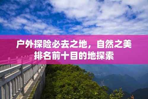 户外探险必去之地,自然之美排名前十目的地探索