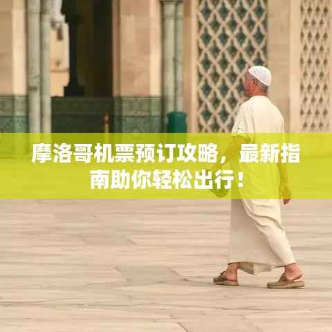 摩洛哥机票预订攻略，最新指南助你轻松出行！