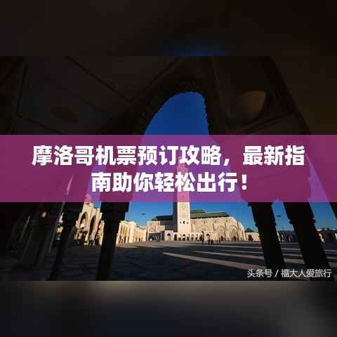 摩洛哥机票预订攻略,最新指南助你轻松出行!