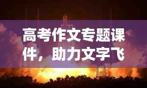 高考作文专题课件,助力文字飞翔,轻松征服考场之巅!
