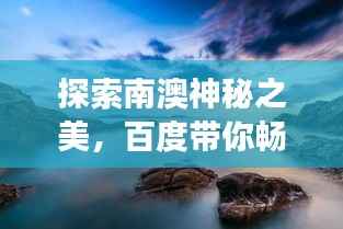 探索南澳神秘之美，百度带你畅游仙境