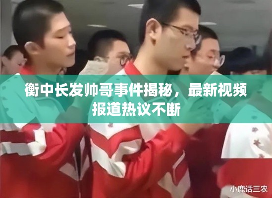 衡中长发帅哥事件揭秘，最新视频报道热议不断
