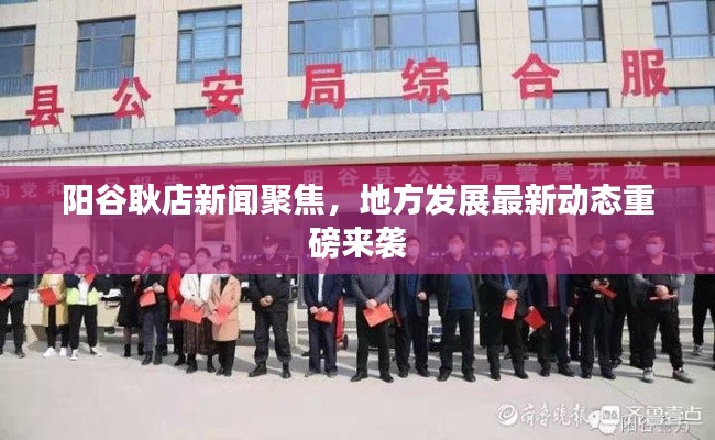 阳谷耿店新闻聚焦，地方发展最新动态重磅来袭