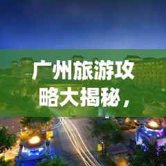 广州旅游攻略大揭秘,良心推荐,百度收录标准!