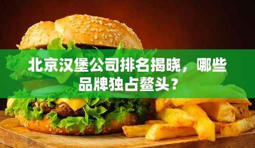 北京汉堡公司排名揭晓，哪些品牌独占鳌头？
