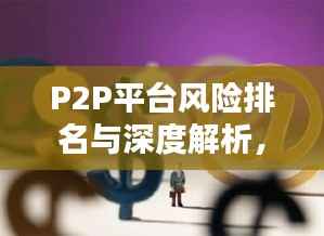 P2P平台风险排名与深度解析，暴雷背后的公司风险分析