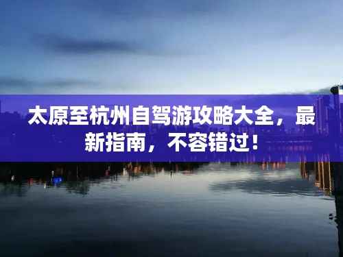 太原至杭州自驾游攻略大全，最新指南，不容错过！